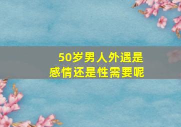 50岁男人外遇是感情还是性需要呢