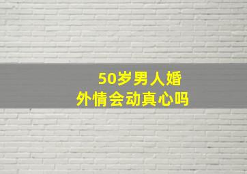 50岁男人婚外情会动真心吗