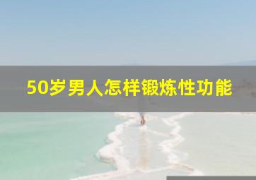 50岁男人怎样锻炼性功能