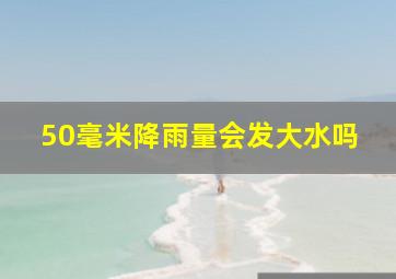 50毫米降雨量会发大水吗