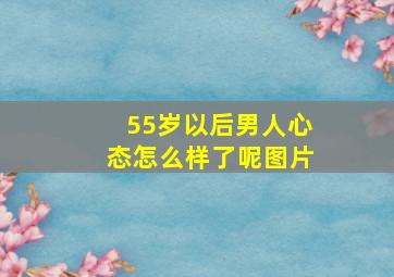 55岁以后男人心态怎么样了呢图片