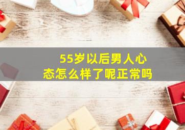 55岁以后男人心态怎么样了呢正常吗