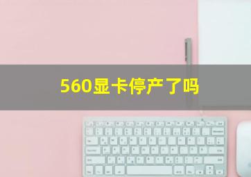 560显卡停产了吗