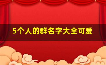 5个人的群名字大全可爱