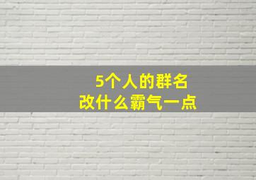 5个人的群名改什么霸气一点