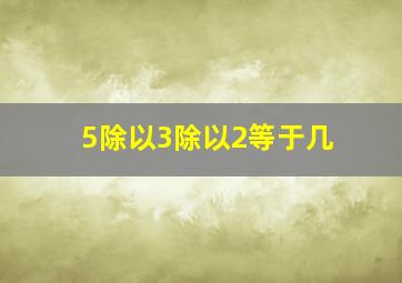 5除以3除以2等于几