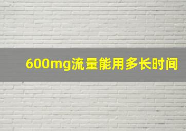 600mg流量能用多长时间