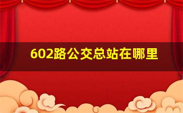 602路公交总站在哪里