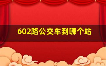 602路公交车到哪个站