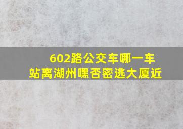 602路公交车哪一车站离湖州嘿否密逃大厦近