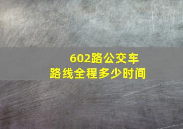 602路公交车路线全程多少时间