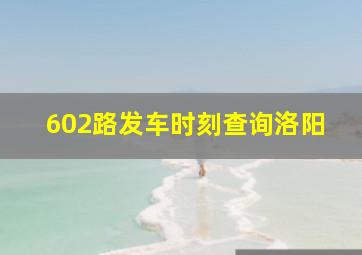 602路发车时刻查询洛阳