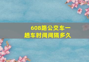 608路公交车一趟车时间间隔多久