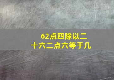 62点四除以二十六二点六等于几