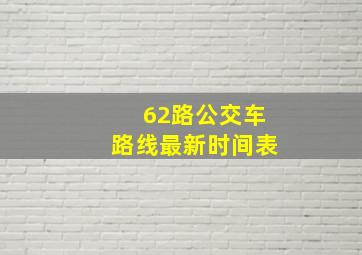 62路公交车路线最新时间表