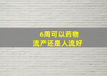 6周可以药物流产还是人流好