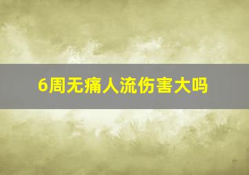 6周无痛人流伤害大吗