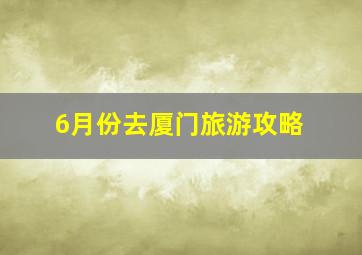 6月份去厦门旅游攻略