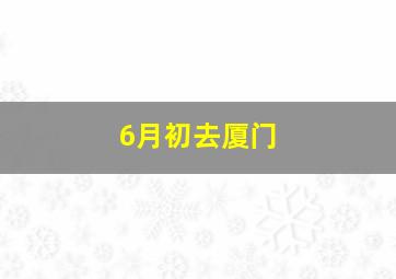 6月初去厦门