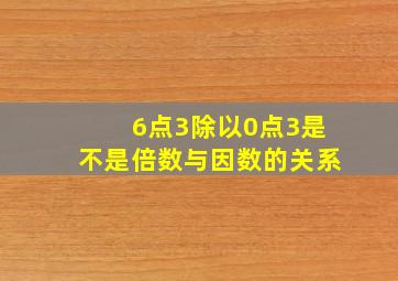 6点3除以0点3是不是倍数与因数的关系