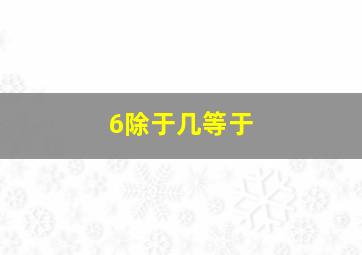 6除于几等于