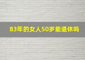 83年的女人50岁能退休吗