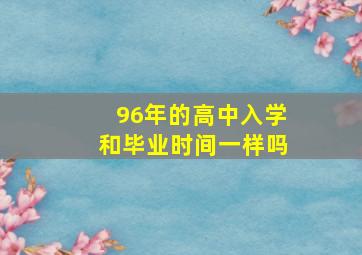 96年的高中入学和毕业时间一样吗