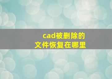 cad被删除的文件恢复在哪里