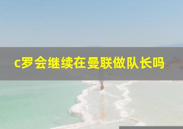 c罗会继续在曼联做队长吗