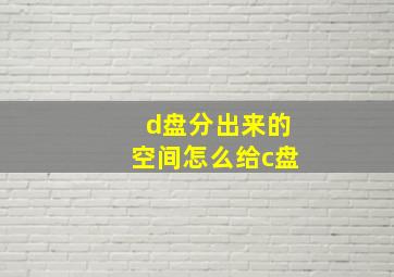 d盘分出来的空间怎么给c盘