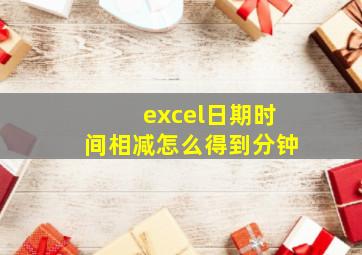 excel日期时间相减怎么得到分钟