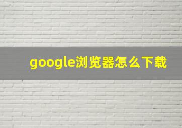 google浏览器怎么下载