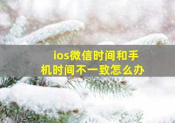 ios微信时间和手机时间不一致怎么办