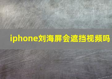 iphone刘海屏会遮挡视频吗