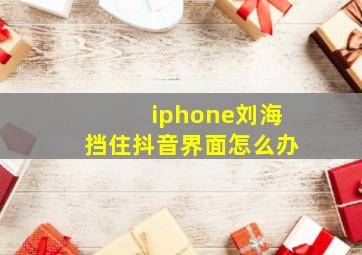 iphone刘海挡住抖音界面怎么办