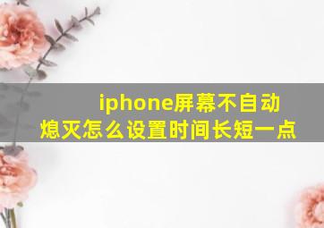 iphone屏幕不自动熄灭怎么设置时间长短一点