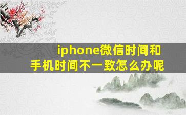 iphone微信时间和手机时间不一致怎么办呢