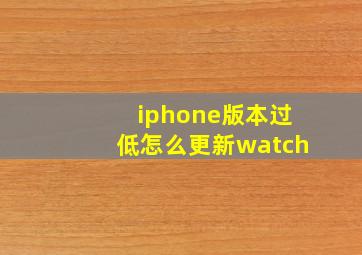 iphone版本过低怎么更新watch