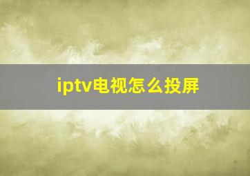 iptv电视怎么投屏