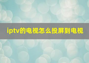 iptv的电视怎么投屏到电视