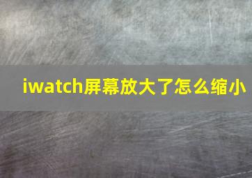 iwatch屏幕放大了怎么缩小