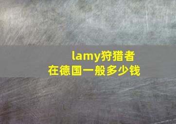 lamy狩猎者在德国一般多少钱