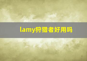 lamy狩猎者好用吗