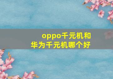 oppo千元机和华为千元机哪个好