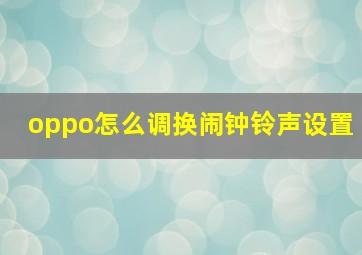 oppo怎么调换闹钟铃声设置