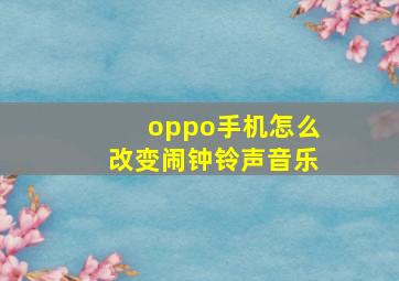 oppo手机怎么改变闹钟铃声音乐