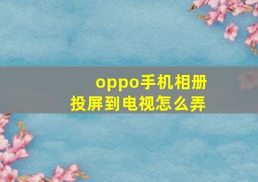 oppo手机相册投屏到电视怎么弄