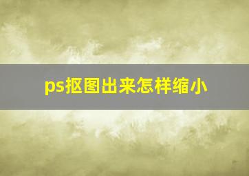 ps抠图出来怎样缩小