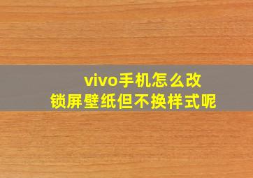 vivo手机怎么改锁屏壁纸但不换样式呢