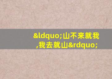 “山不来就我,我去就山”